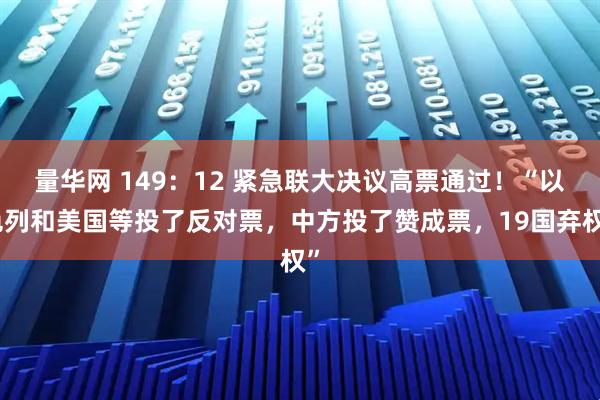 量华网 149：12 紧急联大决议高票通过！“以色列和美国等投了反对票，中方投了赞成票，19国弃权”
