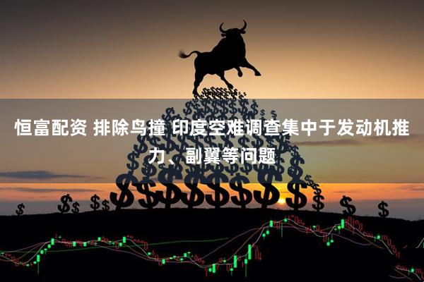 恒富配资 排除鸟撞 印度空难调查集中于发动机推力、副翼等问题