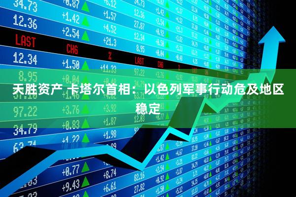 天胜资产 卡塔尔首相：以色列军事行动危及地区稳定