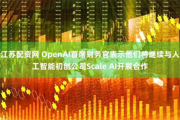 江苏配资网 OpenAI首席财务官表示他们将继续与人工智能初创公司Scale AI开展合作