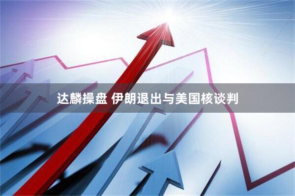 达麟操盘 伊朗退出与美国核谈判
