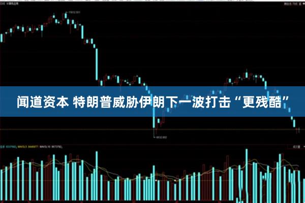 闻道资本 特朗普威胁伊朗下一波打击“更残酷”