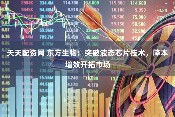 天天配资网 东方生物：突破液态芯片技术，降本增效开拓市场