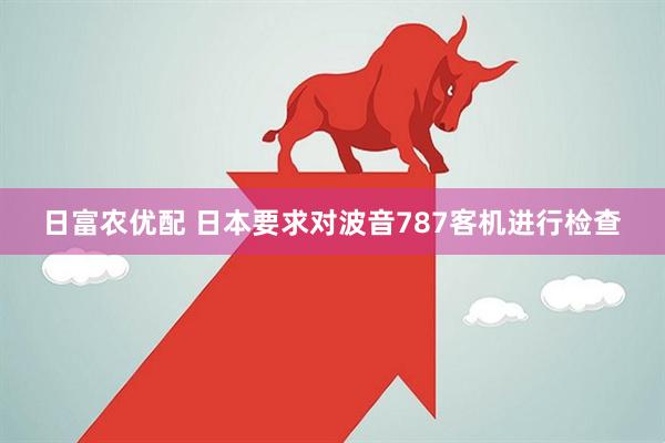 日富农优配 日本要求对波音787客机进行检查
