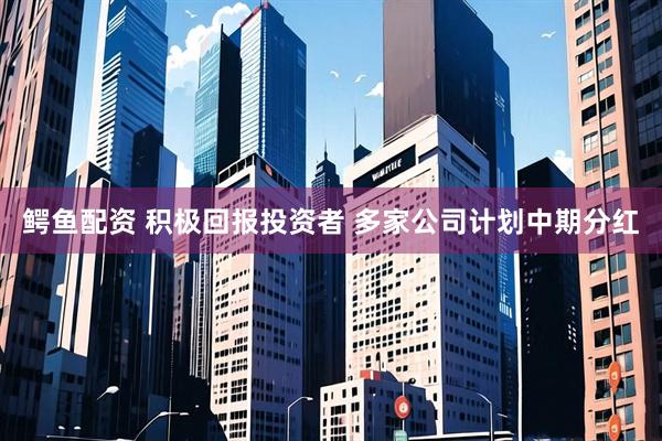 鳄鱼配资 积极回报投资者 多家公司计划中期分红