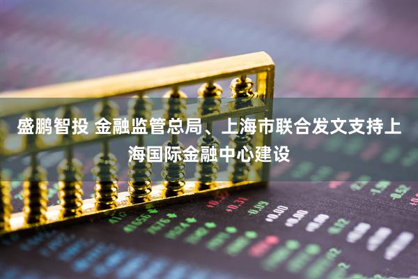 盛鹏智投 金融监管总局、上海市联合发文支持上海国际金融中心建设