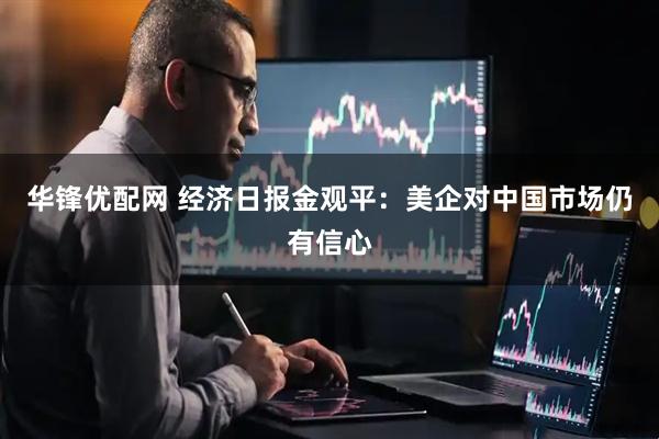 华锋优配网 经济日报金观平：美企对中国市场仍有信心