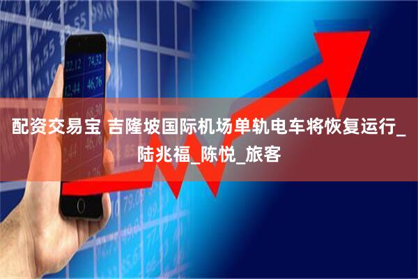 配资交易宝 吉隆坡国际机场单轨电车将恢复运行_陆兆福_陈悦_旅客