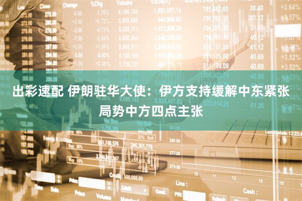 出彩速配 伊朗驻华大使：伊方支持缓解中东紧张局势中方四点主张