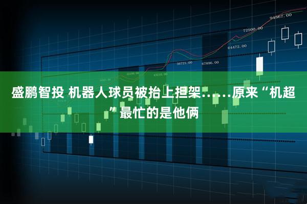 盛鹏智投 机器人球员被抬上担架……原来“机超”最忙的是他俩