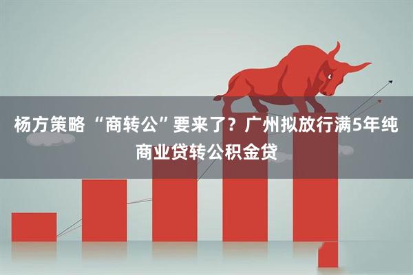 杨方策略 “商转公”要来了？广州拟放行满5年纯商业贷转公积金贷