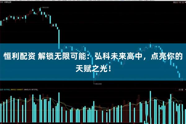 恒利配资 解锁无限可能：弘科未来高中，点亮你的天赋之光！