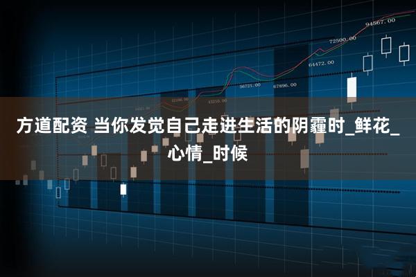 方道配资 当你发觉自己走进生活的阴霾时_鲜花_心情_时候
