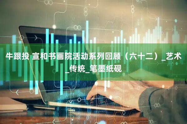 牛跟投 宣和书画院活动系列回顾（六十二）_艺术_传统_笔墨纸砚