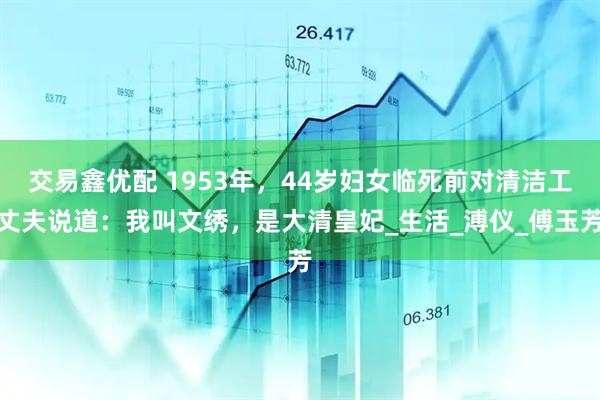 交易鑫优配 1953年，44岁妇女临死前对清洁工丈夫说道：我叫文绣，是大清皇妃_生活_溥仪_傅玉芳