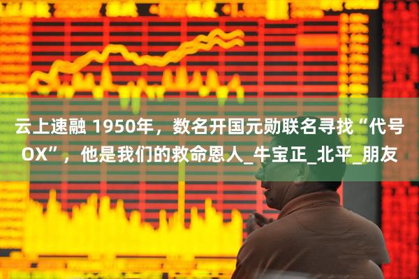 云上速融 1950年，数名开国元勋联名寻找“代号OX”，他是我们的救命恩人_牛宝正_北平_朋友