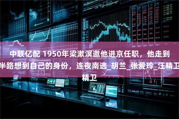 中联亿配 1950年梁漱溟邀他进京任职，他走到半路想到自己的身份，连夜南逃_胡兰_张爱玲_汪精卫