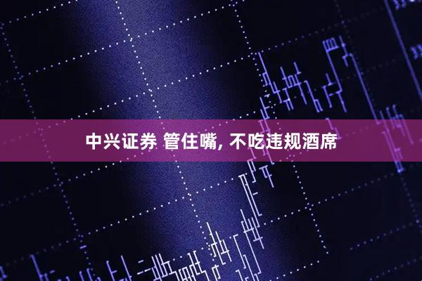 中兴证券 管住嘴, 不吃违规酒席