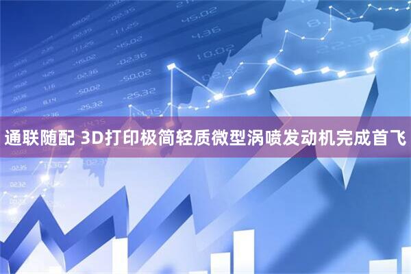 通联随配 3D打印极简轻质微型涡喷发动机完成首飞