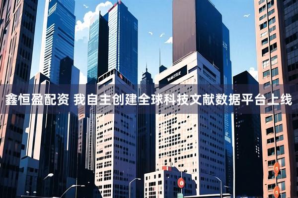鑫恒盈配资 我自主创建全球科技文献数据平台上线