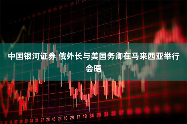 中国银河证券 俄外长与美国务卿在马来西亚举行会晤