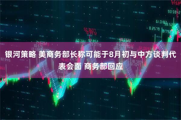 银河策略 美商务部长称可能于8月初与中方谈判代表会面 商务部回应