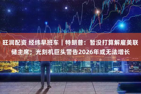 旺润配资 经纬早班车｜特朗普：暂没打算解雇美联储主席；光刻机巨头警告2026年或无法增长