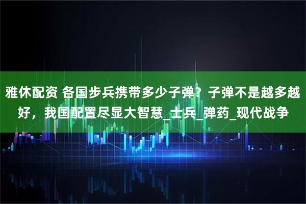 雅休配资 各国步兵携带多少子弹？子弹不是越多越好，我国配置尽显大智慧_士兵_弹药_现代战争