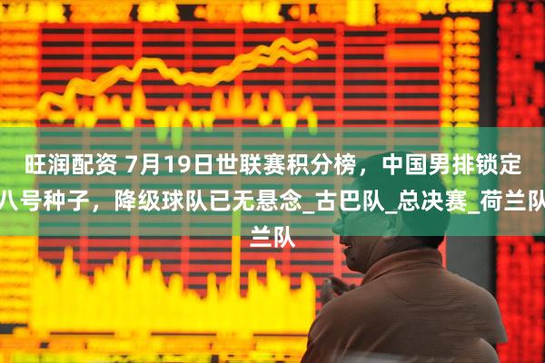旺润配资 7月19日世联赛积分榜，中国男排锁定八号种子，降级球队已无悬念_古巴队_总决赛_荷兰队