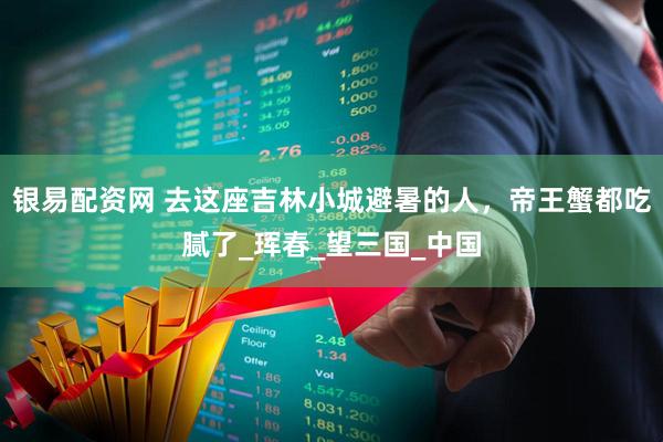 银易配资网 去这座吉林小城避暑的人，帝王蟹都吃腻了_珲春_望三国_中国