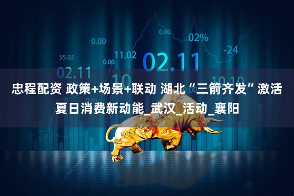 忠程配资 政策+场景+联动 湖北“三箭齐发”激活夏日消费新动能_武汉_活动_襄阳