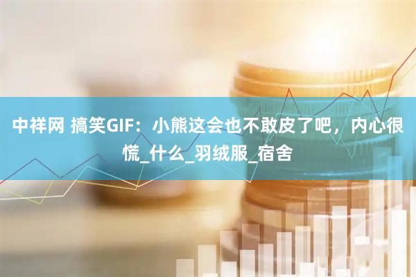 中祥网 搞笑GIF：小熊这会也不敢皮了吧，内心很慌_什么_羽绒服_宿舍