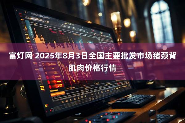 富灯网 2025年8月3日全国主要批发市场猪颈背肌肉价格行情