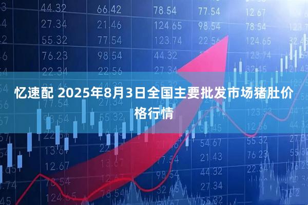忆速配 2025年8月3日全国主要批发市场猪肚价格行情