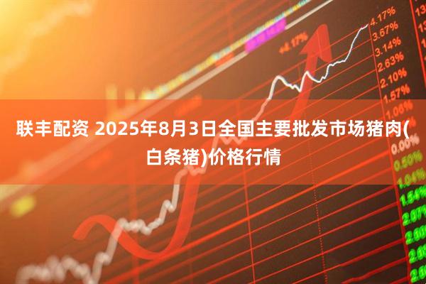联丰配资 2025年8月3日全国主要批发市场猪肉(白条猪)价格行情