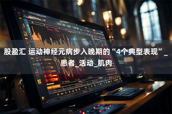 股盈汇 运动神经元病步入晚期的“4个典型表现”_患者_活动_肌肉
