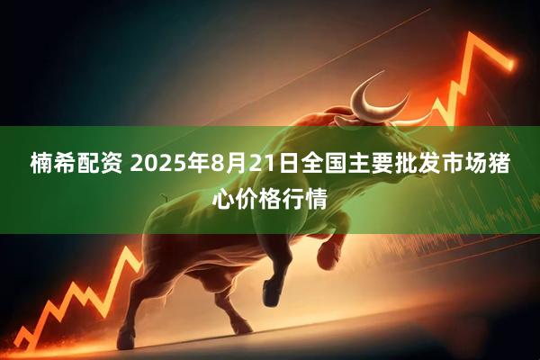 楠希配资 2025年8月21日全国主要批发市场猪心价格行情