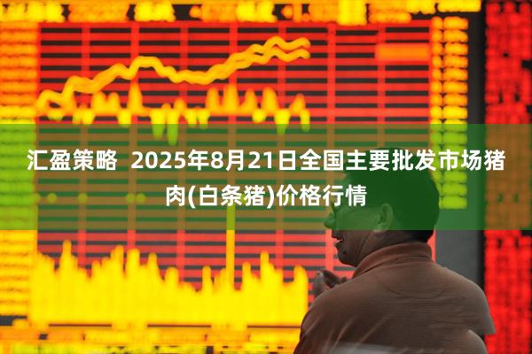 汇盈策略  2025年8月21日全国主要批发市场猪肉(白条猪)价格行情