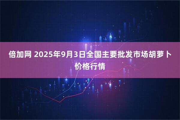 倍加网 2025年9月3日全国主要批发市场胡萝卜价格行情