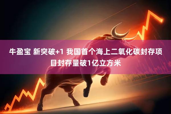 牛盈宝 新突破+1 我国首个海上二氧化碳封存项目封存量破1亿立方米