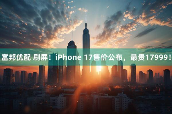 富邦优配 刷屏！iPhone 17售价公布，最贵17999！