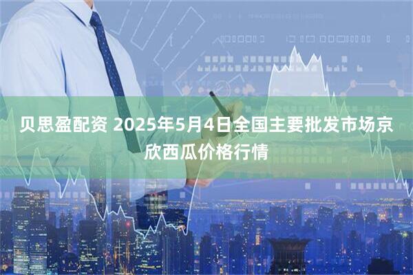 贝思盈配资 2025年5月4日全国主要批发市场京欣西瓜价格行情