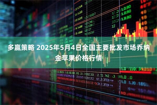 多赢策略 2025年5月4日全国主要批发市场乔纳金苹果价格行情