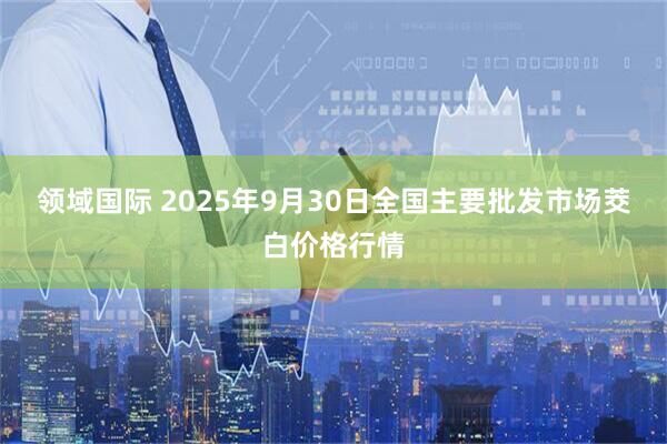 领域国际 2025年9月30日全国主要批发市场茭白价格行情