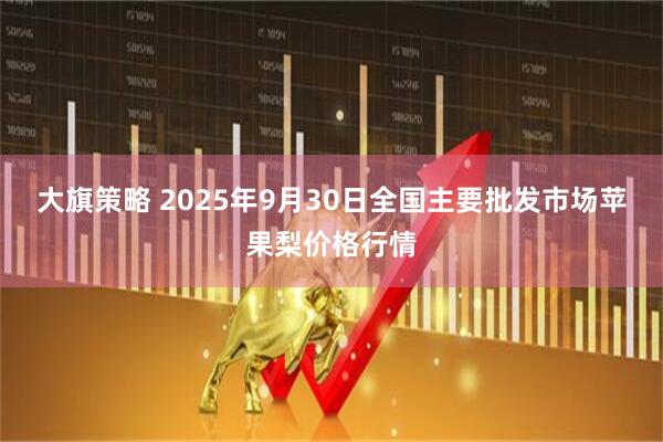 大旗策略 2025年9月30日全国主要批发市场苹果梨价格行情