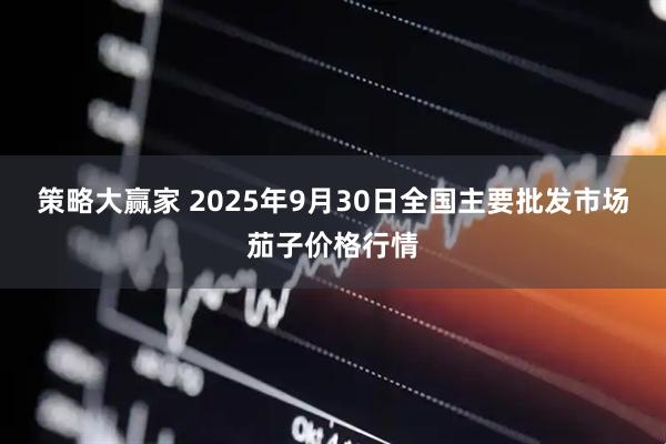 策略大赢家 2025年9月30日全国主要批发市场茄子价格行情