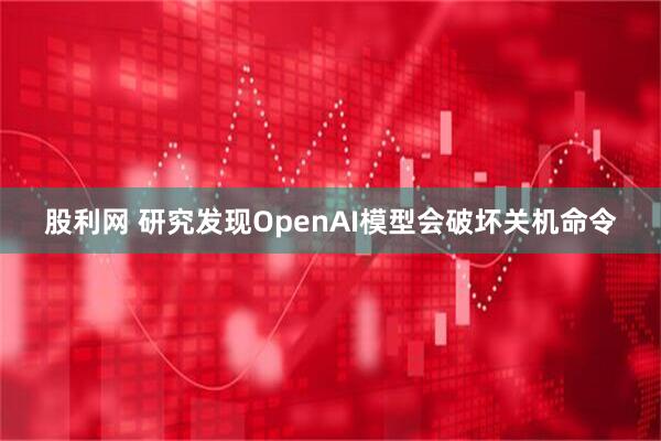 股利网 研究发现OpenAI模型会破坏关机命令