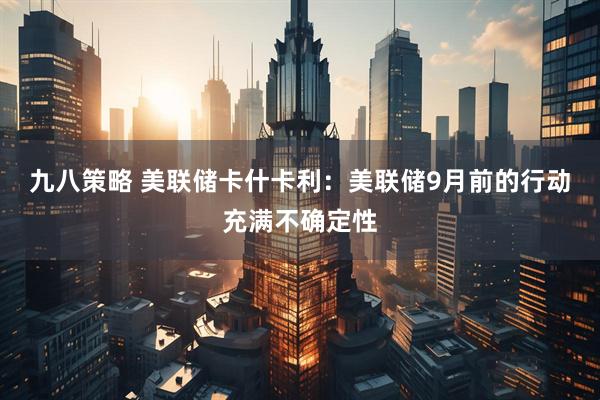 九八策略 美联储卡什卡利：美联储9月前的行动充满不确定性