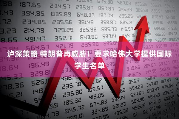 泸深策略 特朗普再威胁！要求哈佛大学提供国际学生名单
