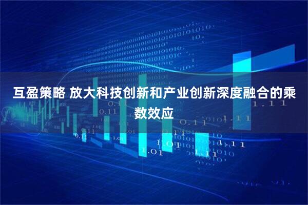 互盈策略 放大科技创新和产业创新深度融合的乘数效应